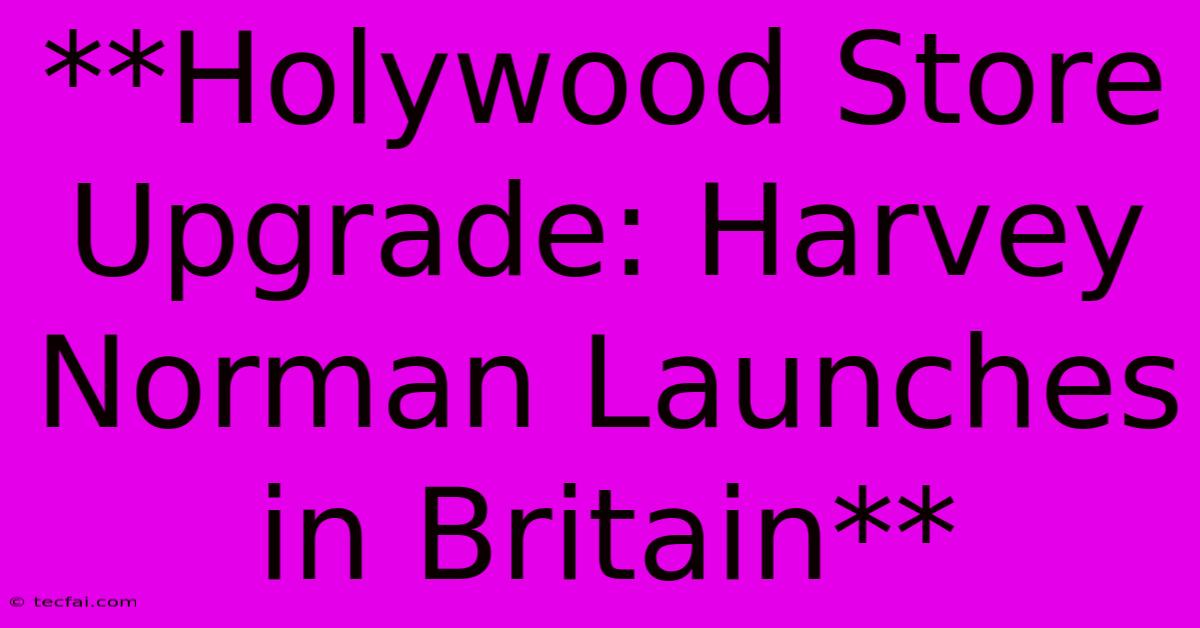 **Holywood Store Upgrade: Harvey Norman Launches In Britain**