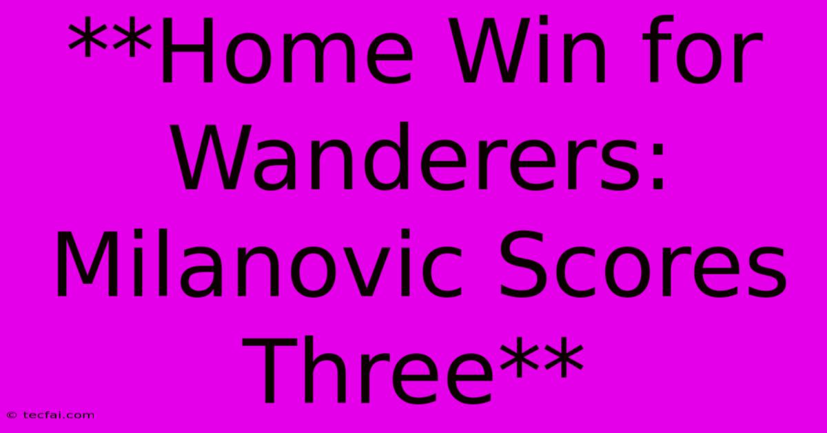 **Home Win For Wanderers: Milanovic Scores Three**