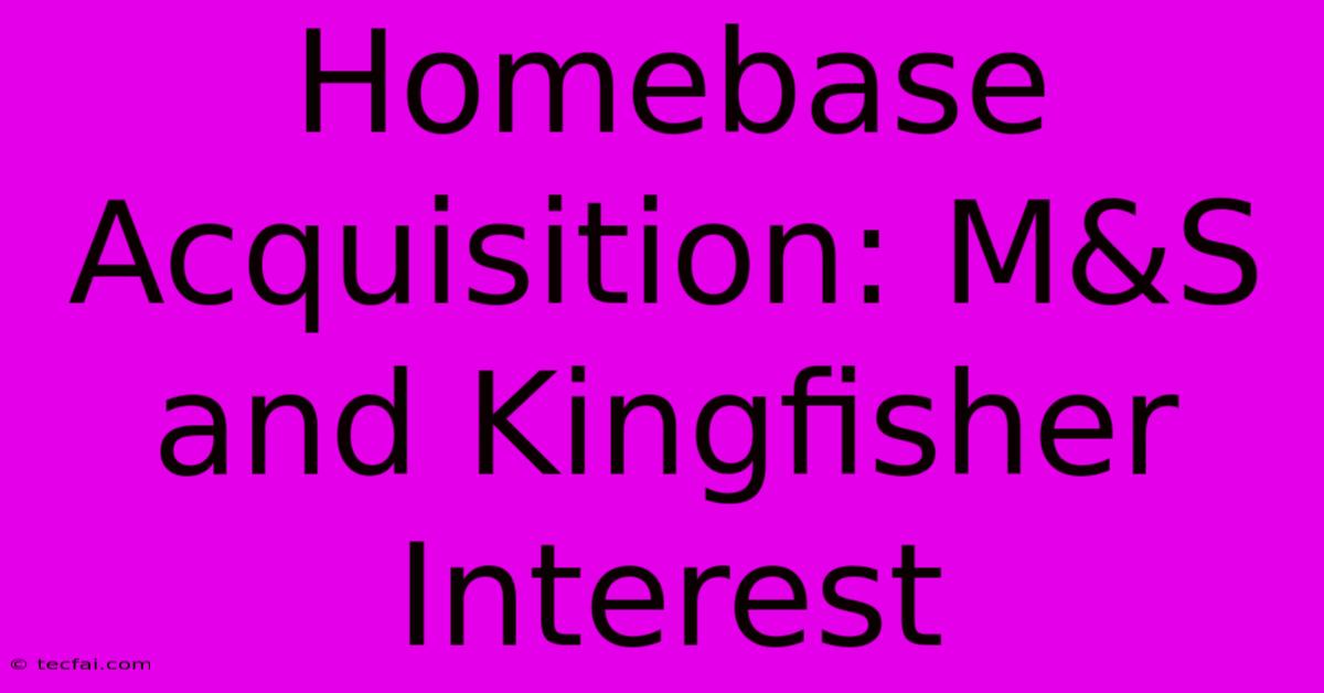 Homebase Acquisition: M&S And Kingfisher Interest