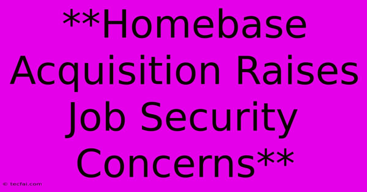 **Homebase Acquisition Raises Job Security Concerns** 