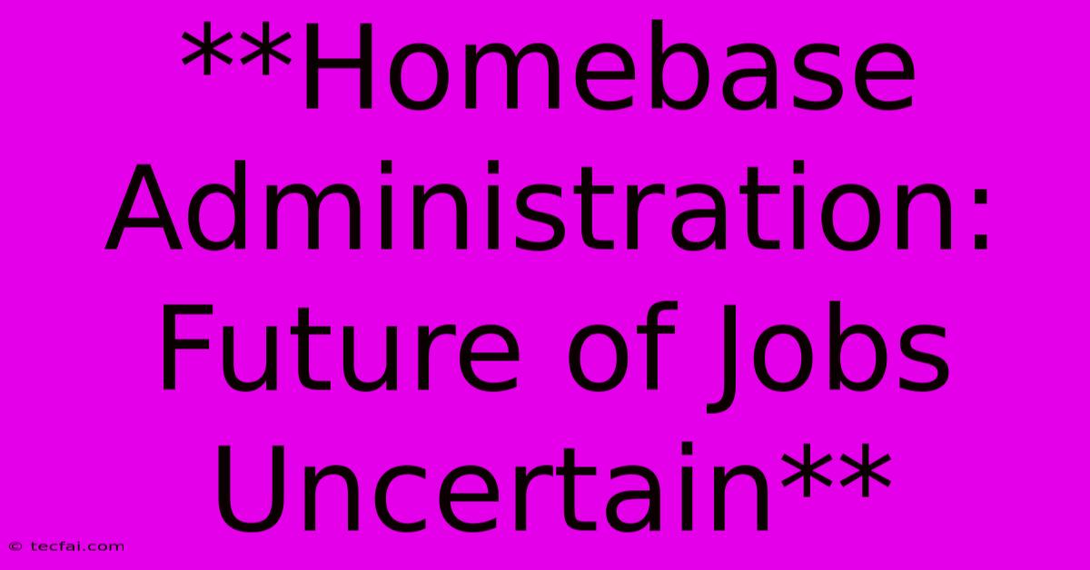 **Homebase Administration: Future Of Jobs Uncertain** 