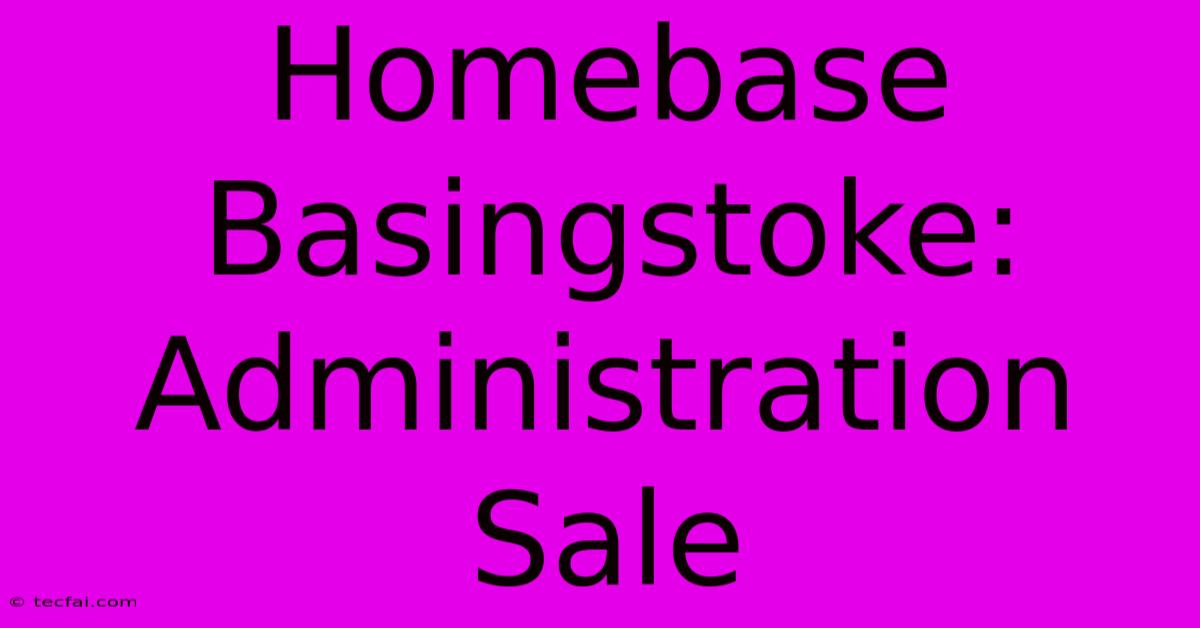 Homebase Basingstoke: Administration Sale