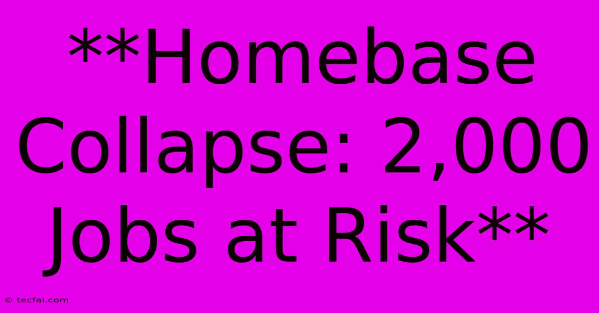 **Homebase Collapse: 2,000 Jobs At Risk**