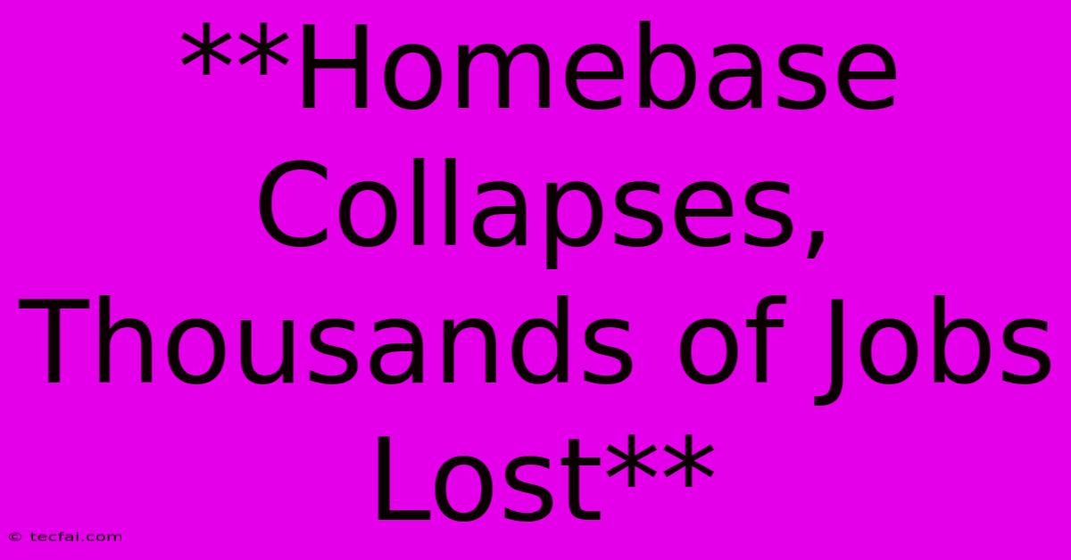 **Homebase Collapses, Thousands Of Jobs Lost**