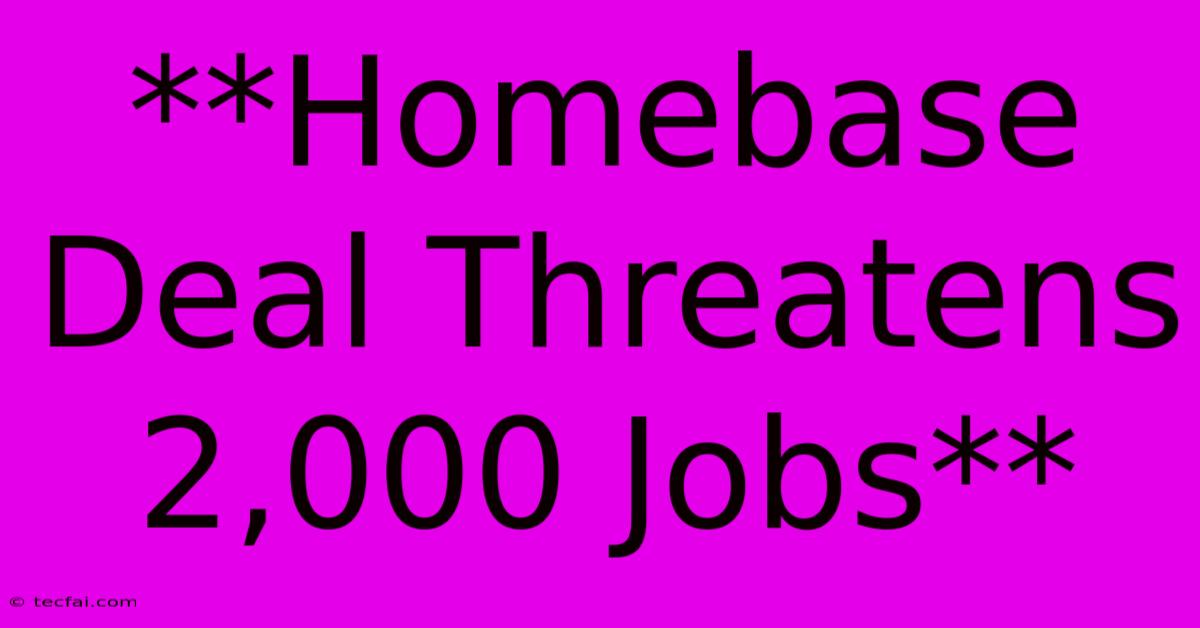 **Homebase Deal Threatens 2,000 Jobs**