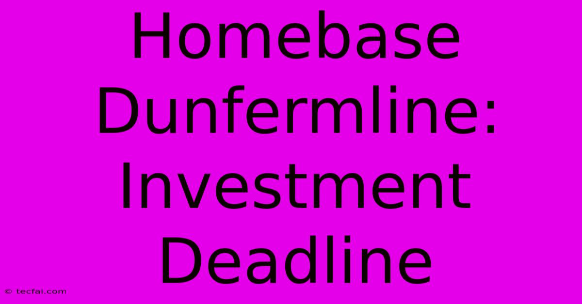 Homebase Dunfermline: Investment Deadline