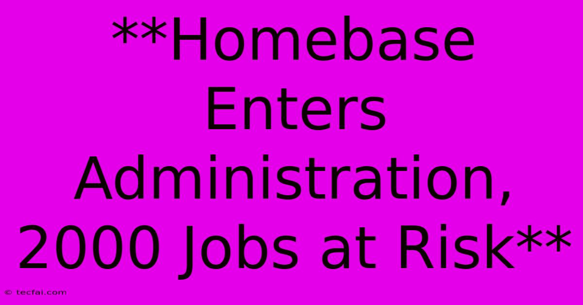 **Homebase Enters Administration, 2000 Jobs At Risk**