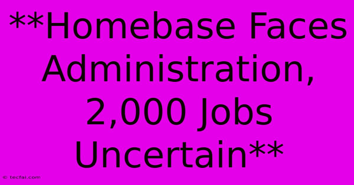 **Homebase Faces Administration, 2,000 Jobs Uncertain** 