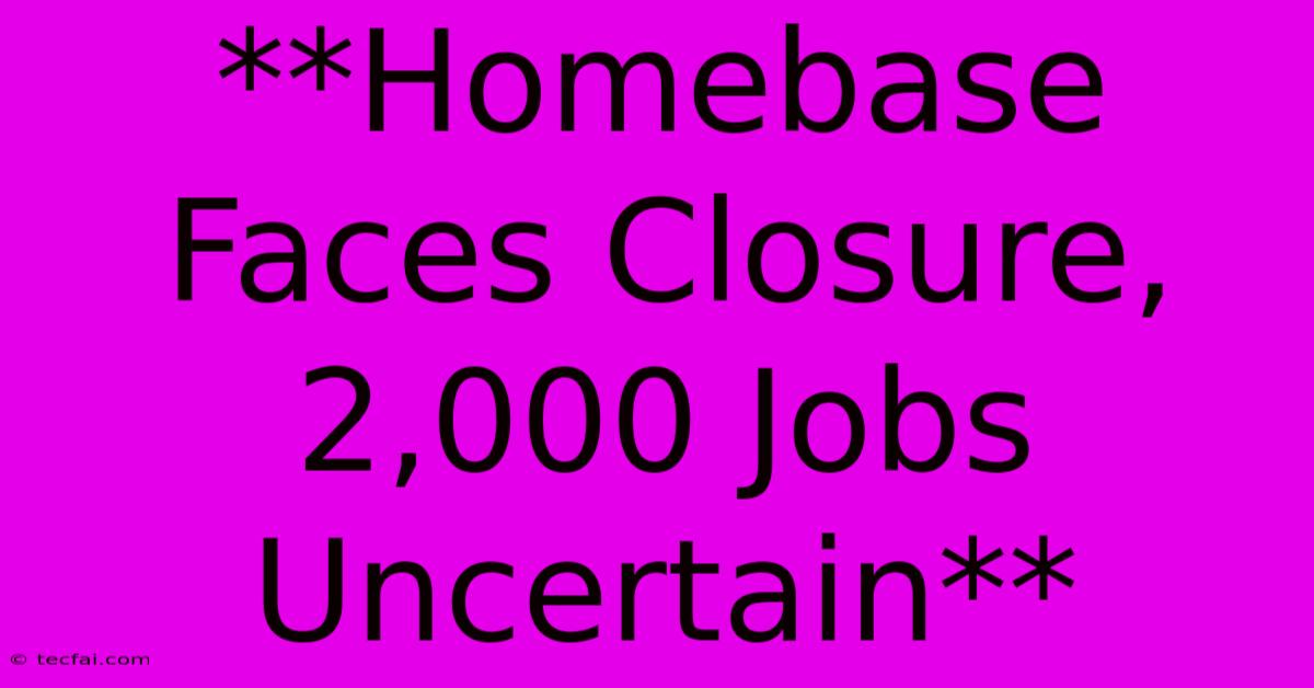 **Homebase Faces Closure, 2,000 Jobs Uncertain**