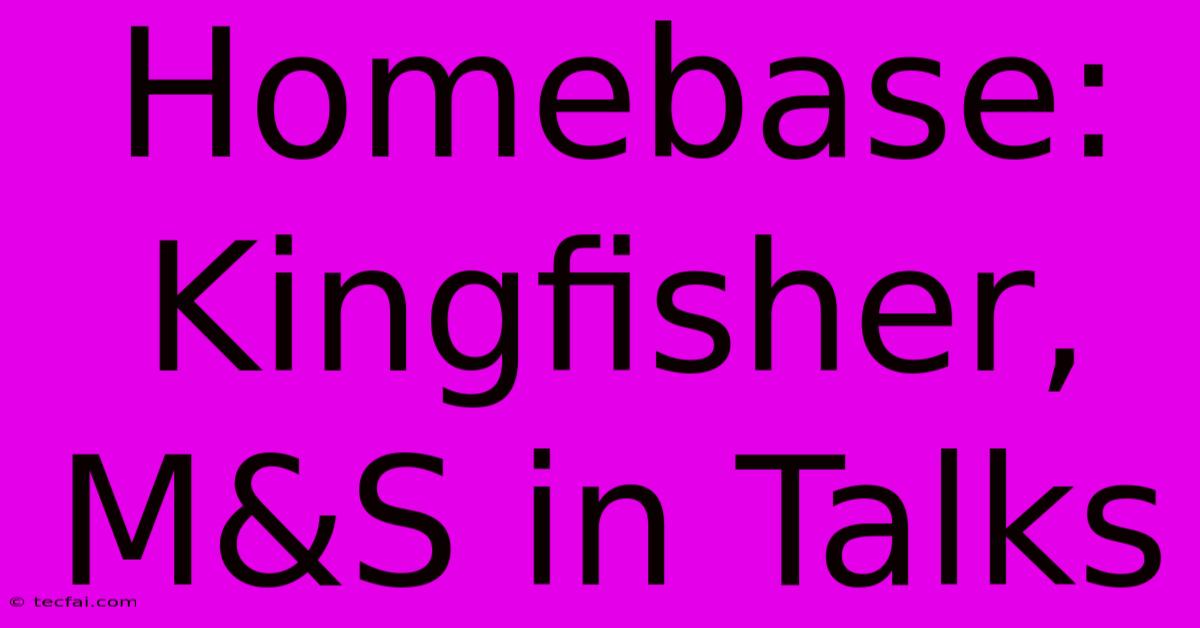 Homebase: Kingfisher, M&S In Talks