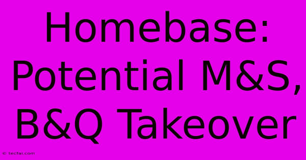 Homebase: Potential M&S, B&Q Takeover