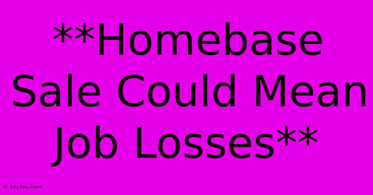 **Homebase Sale Could Mean Job Losses**