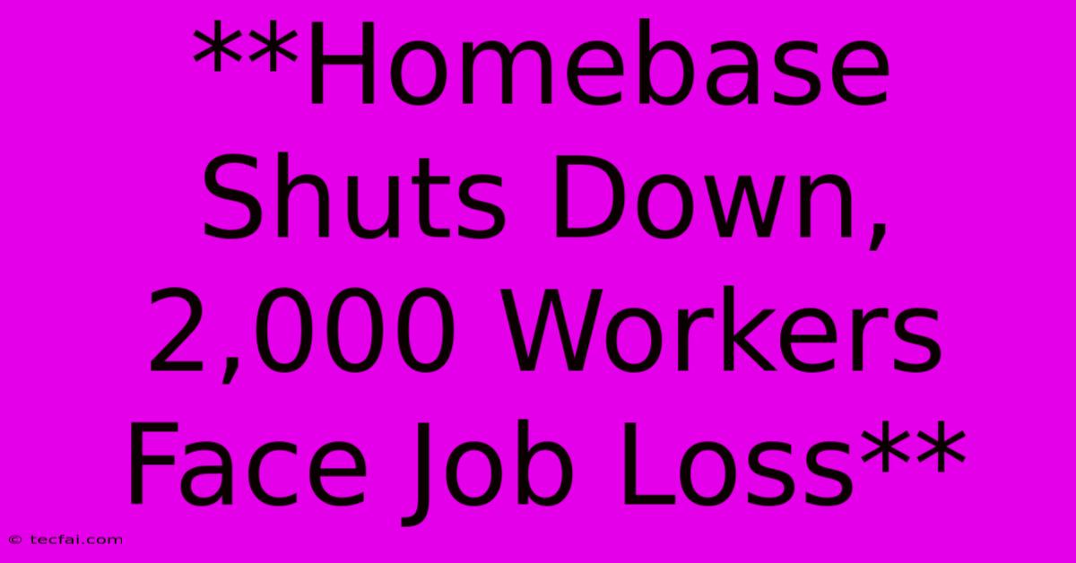 **Homebase Shuts Down, 2,000 Workers Face Job Loss** 