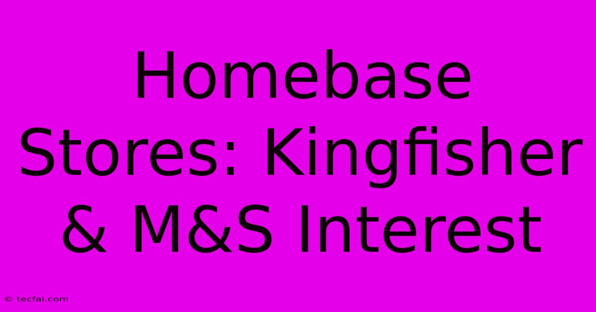 Homebase Stores: Kingfisher & M&S Interest