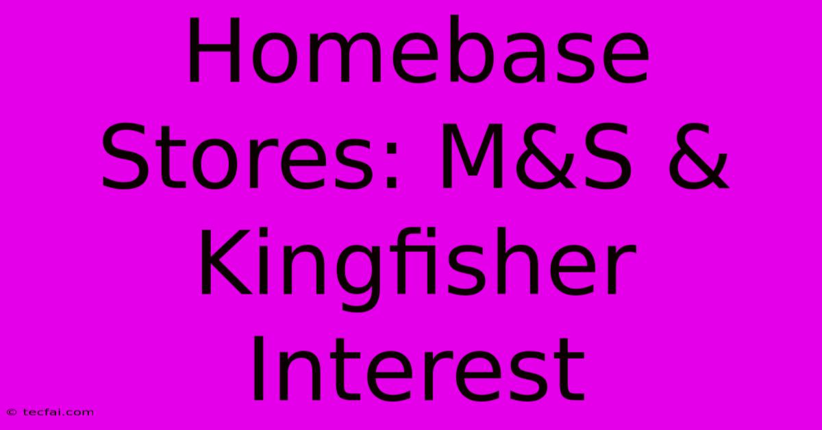 Homebase Stores: M&S & Kingfisher Interest