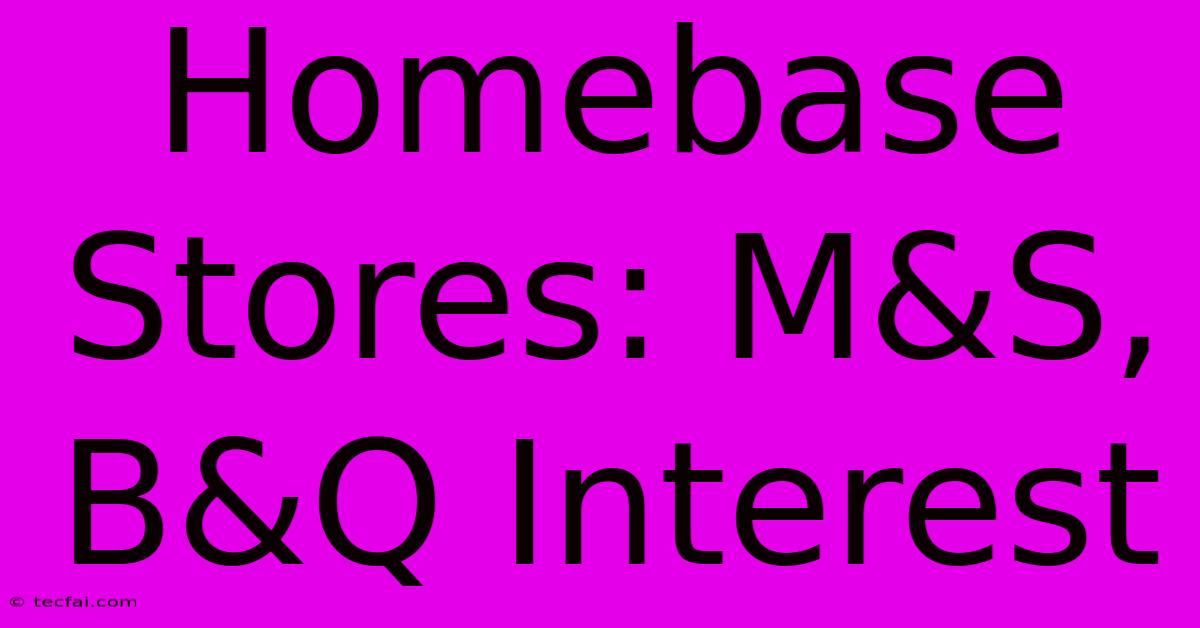 Homebase Stores: M&S, B&Q Interest