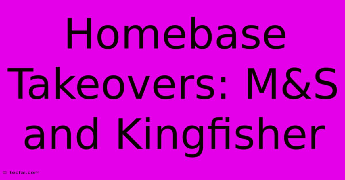 Homebase Takeovers: M&S And Kingfisher