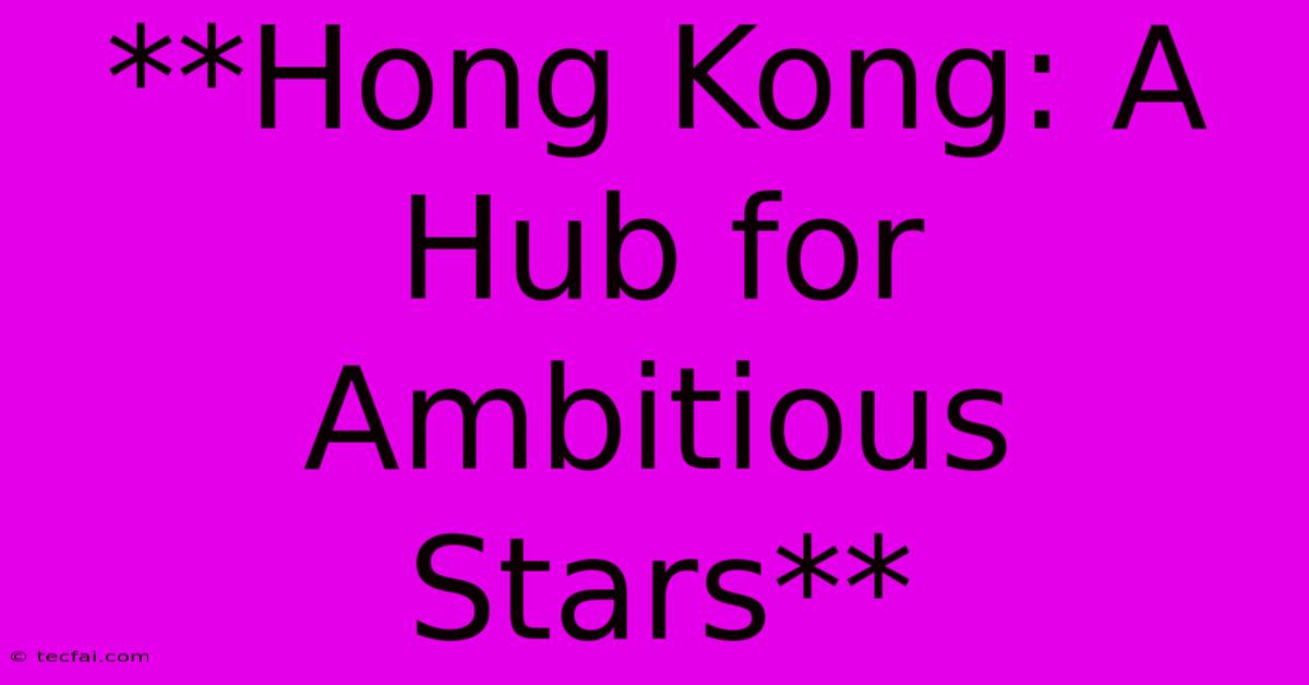 **Hong Kong: A Hub For Ambitious Stars**