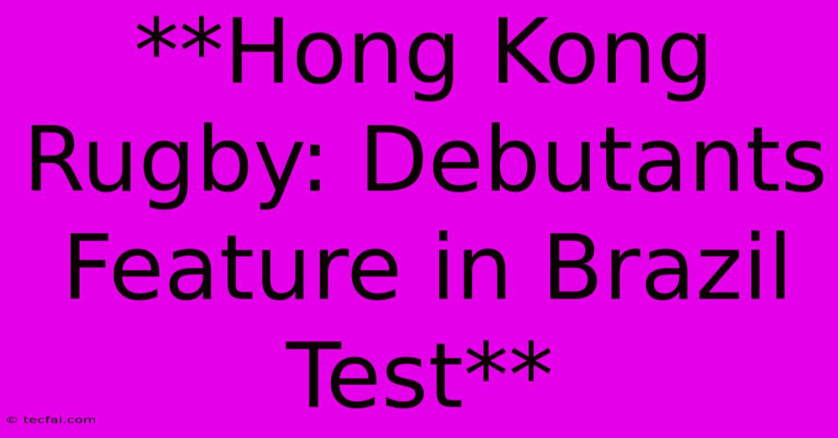 **Hong Kong Rugby: Debutants Feature In Brazil Test** 