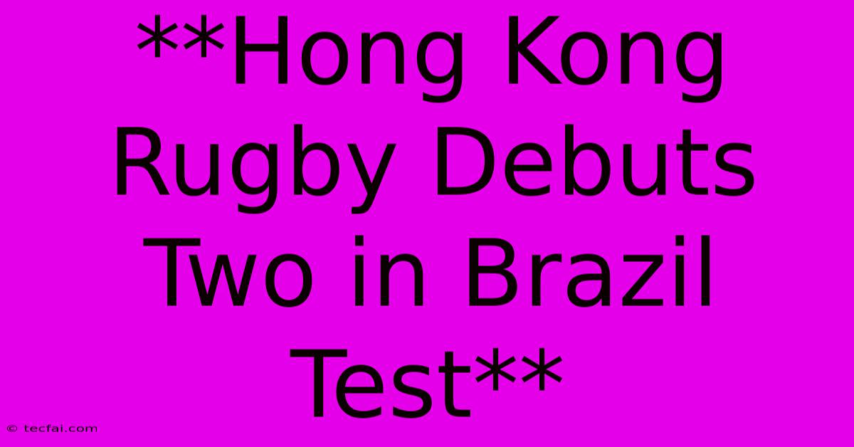 **Hong Kong Rugby Debuts Two In Brazil Test**