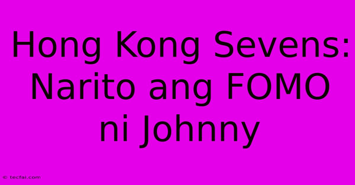 Hong Kong Sevens: Narito Ang FOMO Ni Johnny 