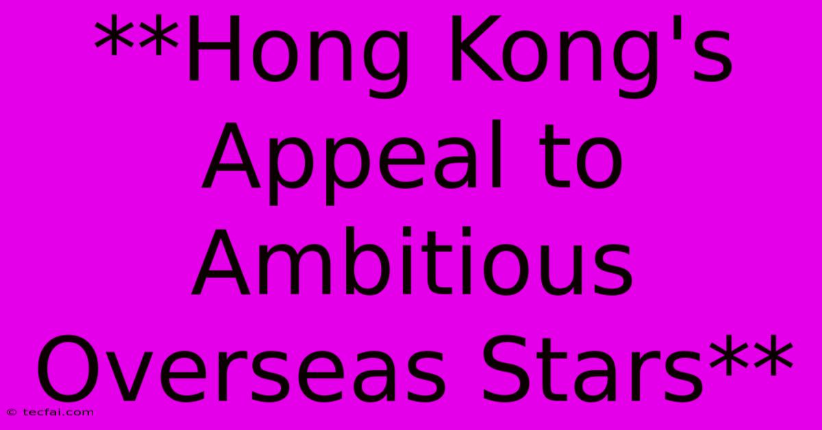 **Hong Kong's Appeal To Ambitious Overseas Stars**