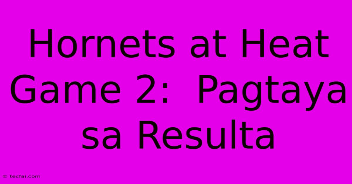 Hornets At Heat Game 2:  Pagtaya Sa Resulta