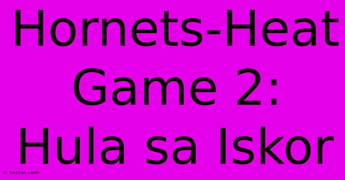 Hornets-Heat Game 2: Hula Sa Iskor