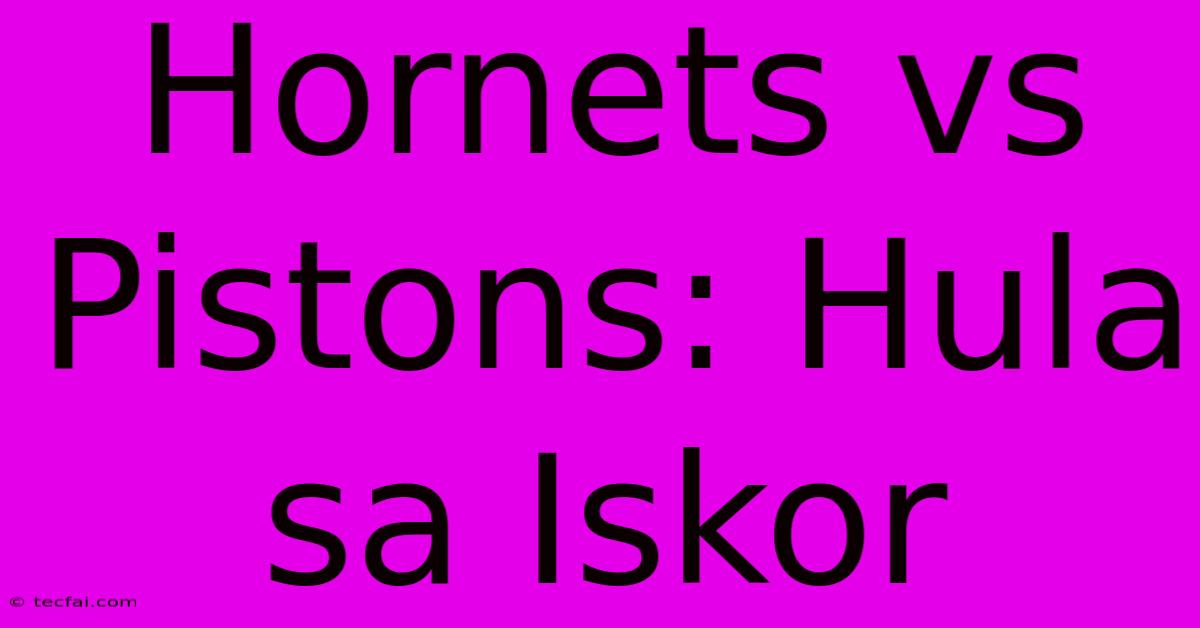 Hornets Vs Pistons: Hula Sa Iskor