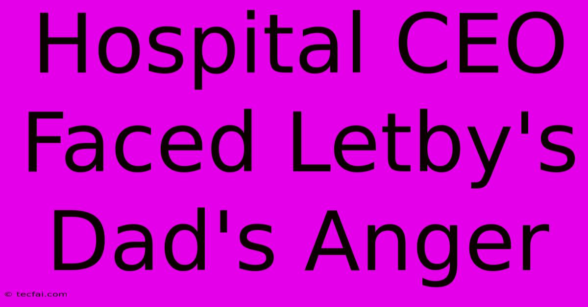 Hospital CEO Faced Letby's Dad's Anger