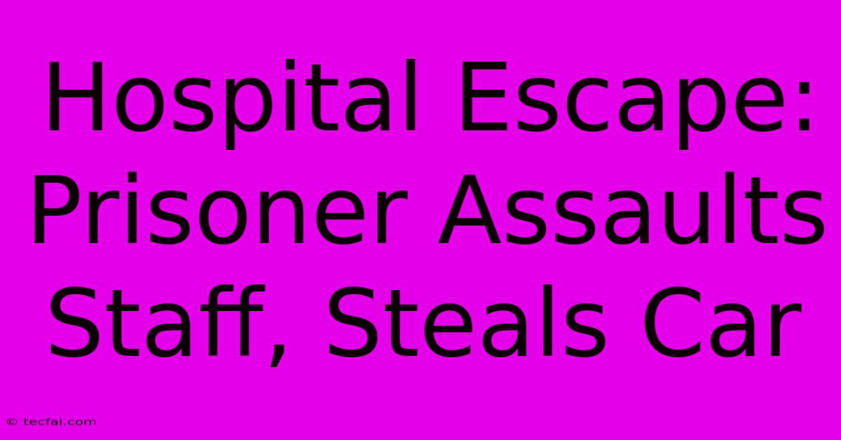 Hospital Escape: Prisoner Assaults Staff, Steals Car