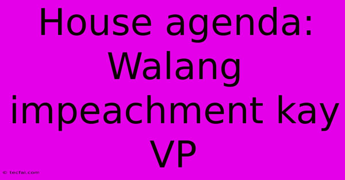 House Agenda:  Walang Impeachment Kay VP