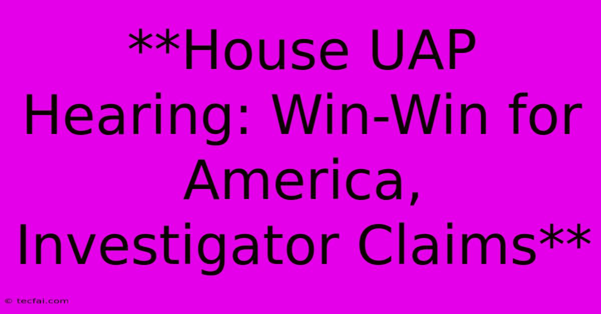 **House UAP Hearing: Win-Win For America, Investigator Claims**