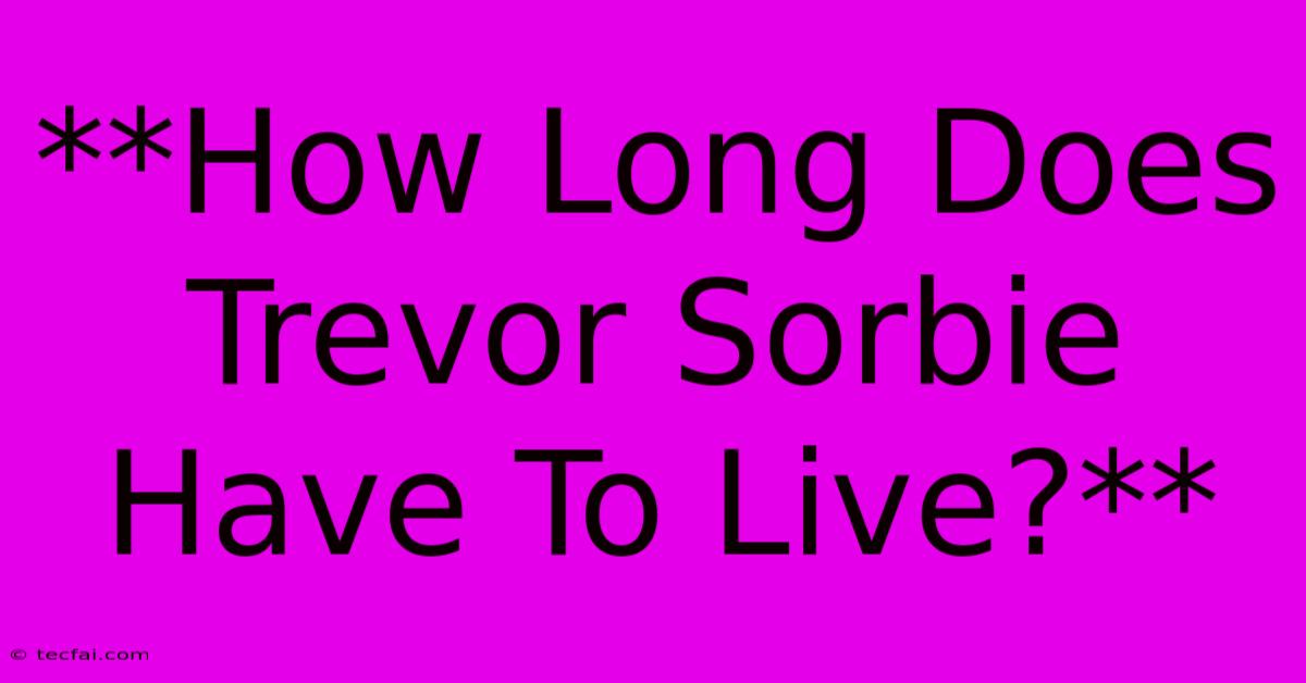 **How Long Does Trevor Sorbie Have To Live?**