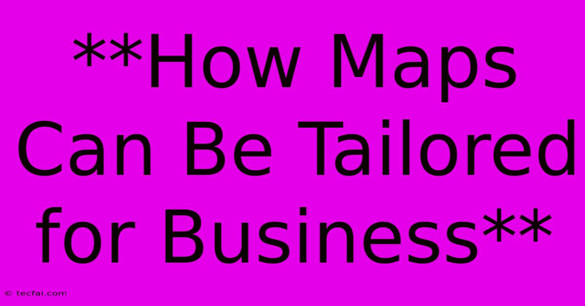 **How Maps Can Be Tailored For Business**