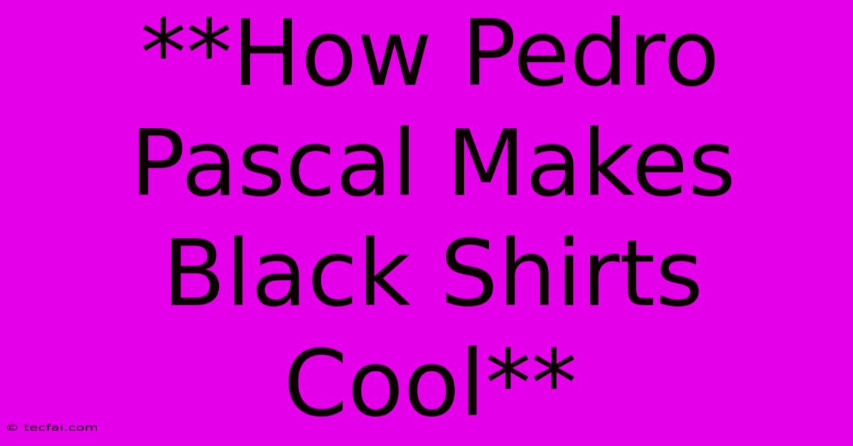 **How Pedro Pascal Makes Black Shirts Cool**