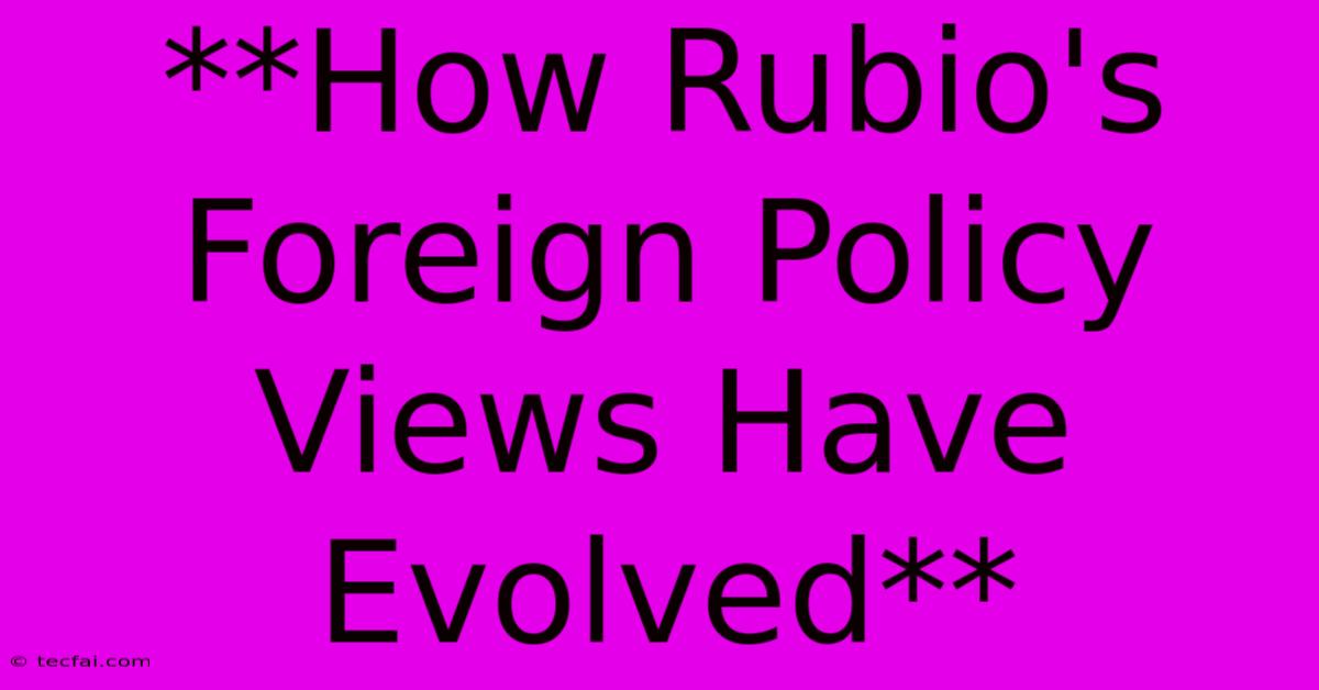 **How Rubio's Foreign Policy Views Have Evolved**