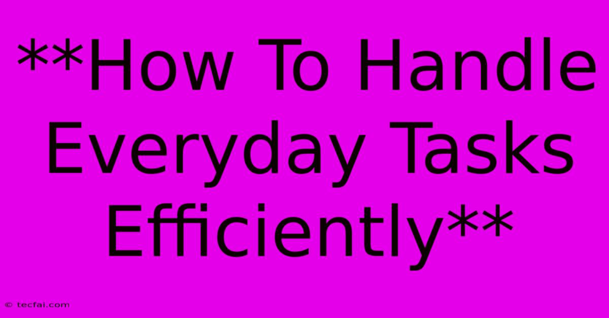 **How To Handle Everyday Tasks Efficiently**