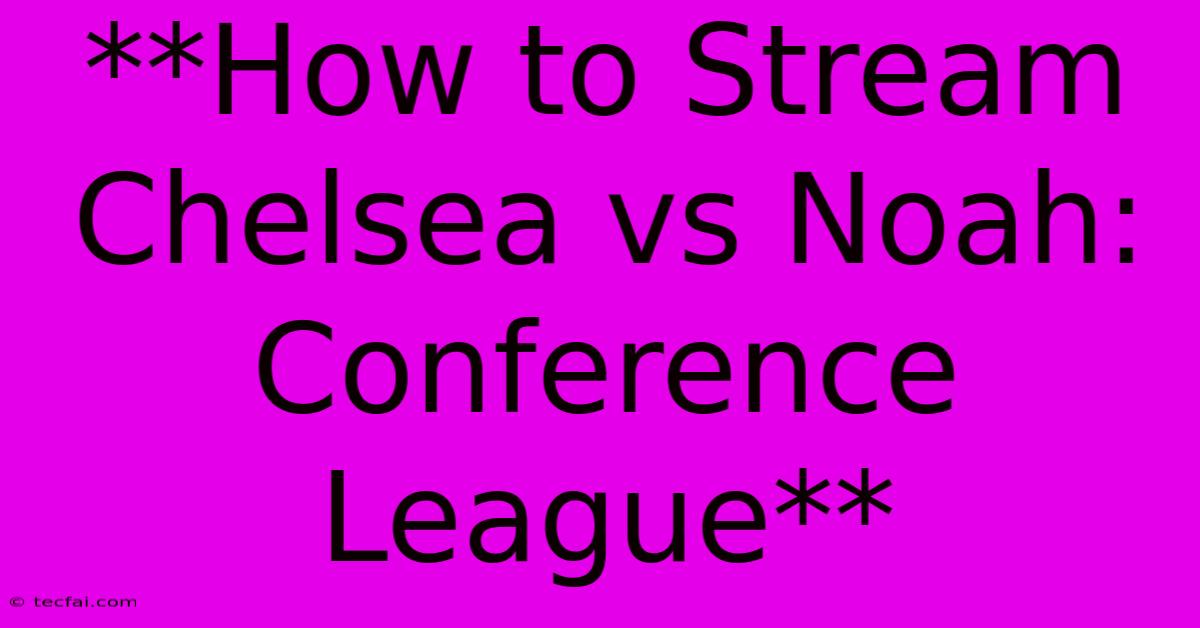 **How To Stream Chelsea Vs Noah: Conference League** 