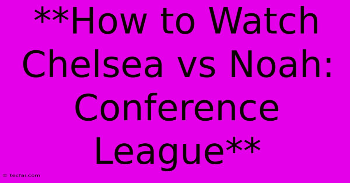 **How To Watch Chelsea Vs Noah: Conference League**