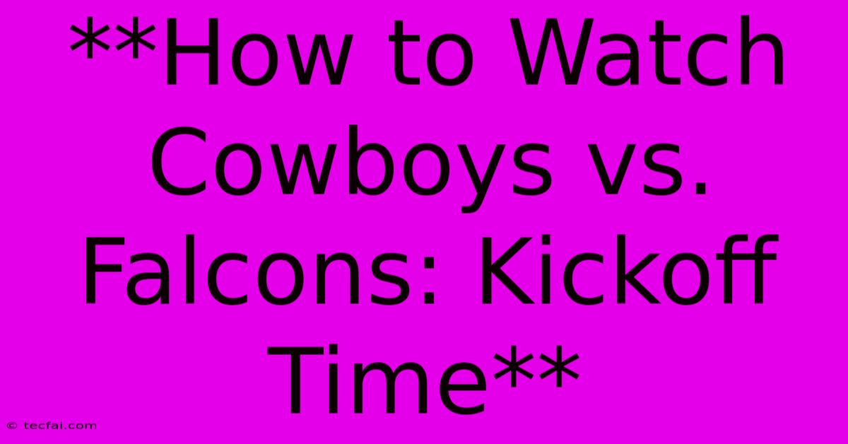 **How To Watch Cowboys Vs. Falcons: Kickoff Time**