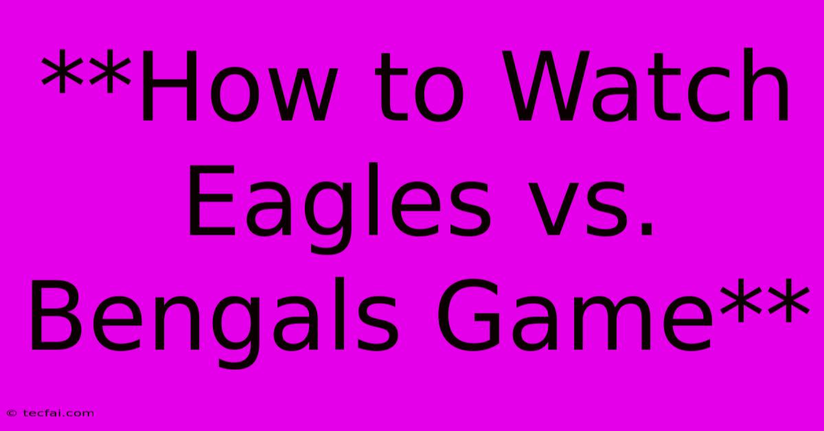 **How To Watch Eagles Vs. Bengals Game**