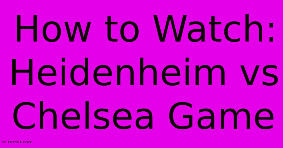 How To Watch Heidenheim Vs Chelsea Game