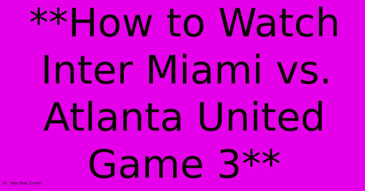 **How To Watch Inter Miami Vs. Atlanta United Game 3** 