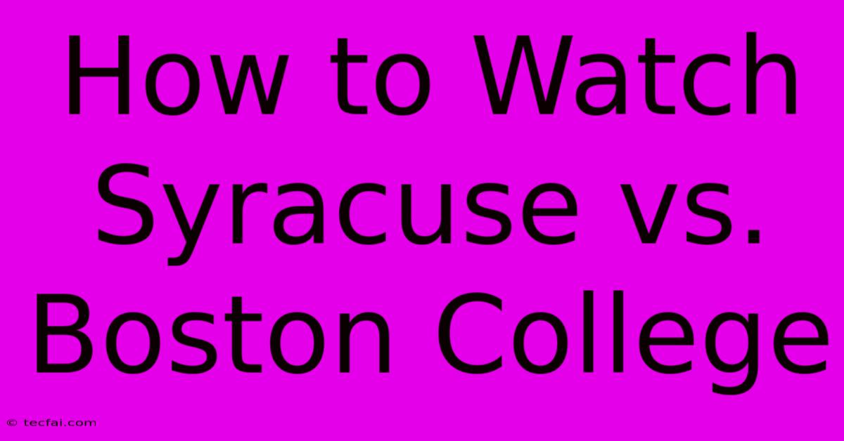 How To Watch Syracuse Vs. Boston College 