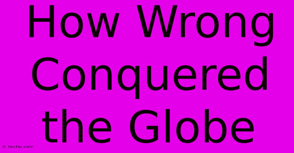 How Wrong Conquered The Globe