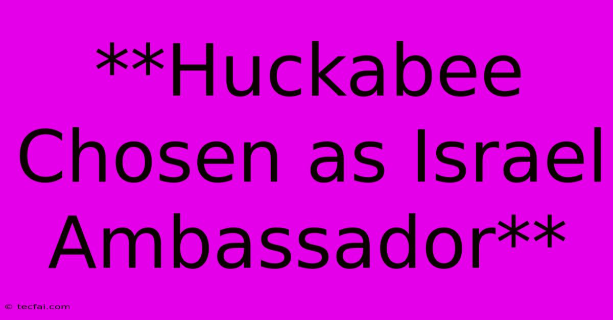 **Huckabee Chosen As Israel Ambassador** 