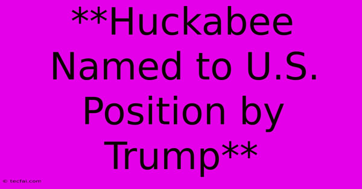 **Huckabee Named To U.S. Position By Trump**