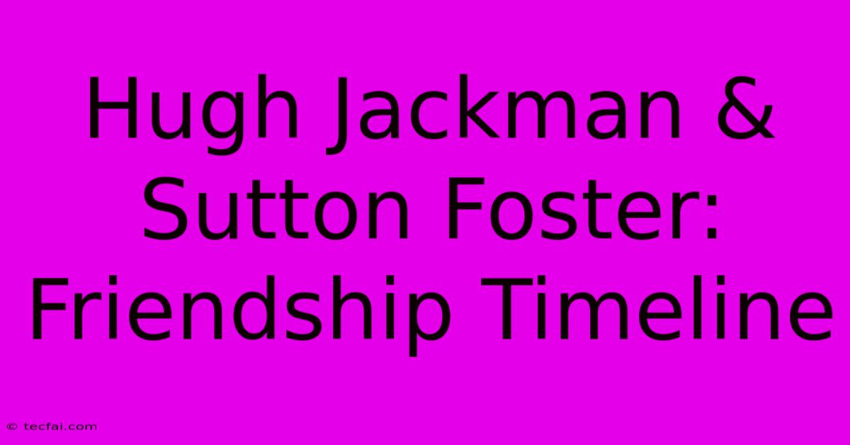 Hugh Jackman & Sutton Foster: Friendship Timeline