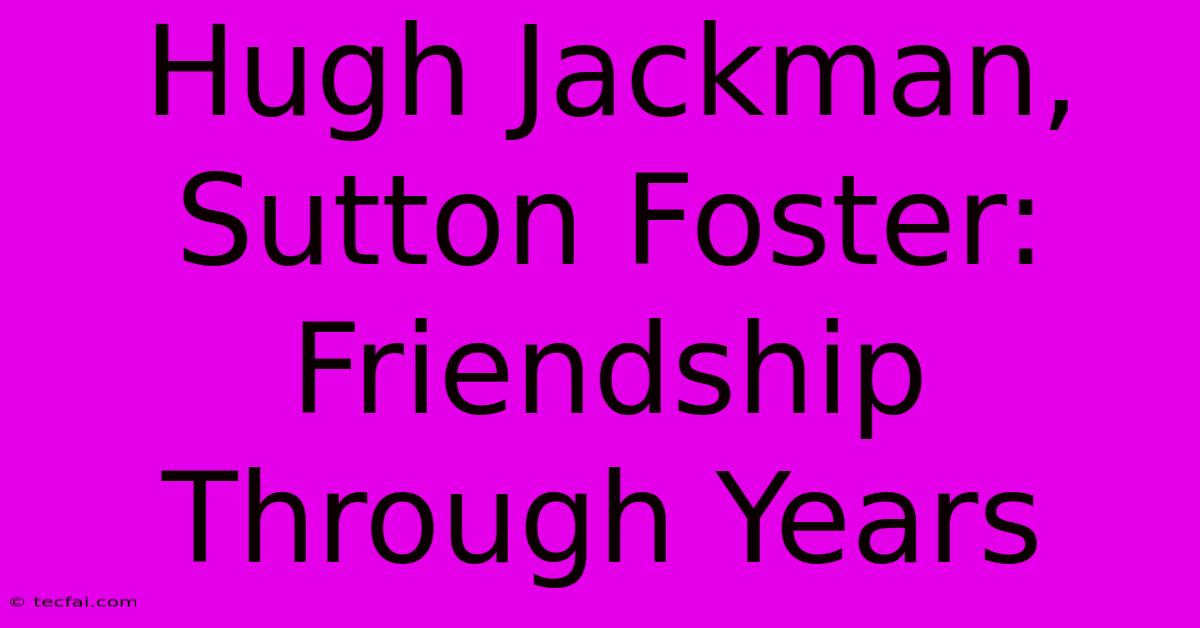 Hugh Jackman, Sutton Foster: Friendship Through Years 